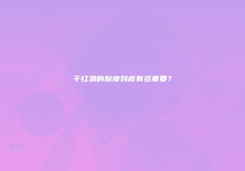 干红酒的酸度到底有多重要？