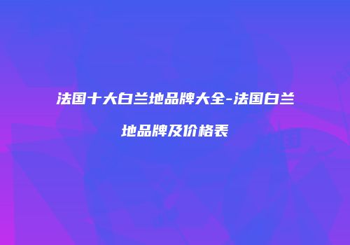 法国十大白兰地品牌大全-法国白兰地品牌及价格表