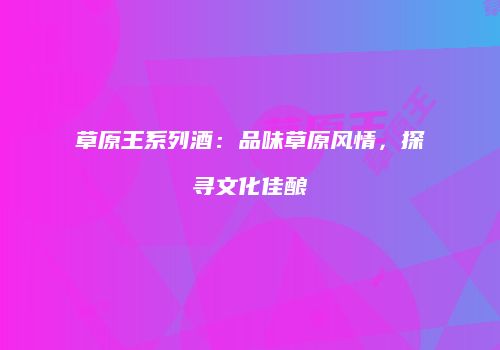 草原王系列酒：品味草原风情，探寻文化佳酿