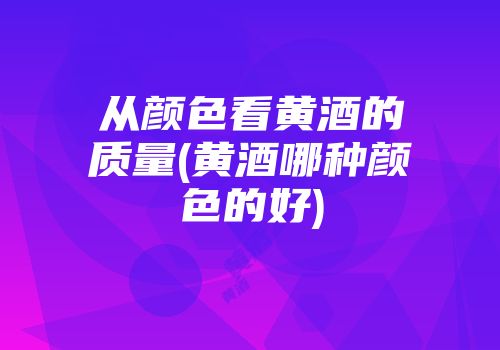 从颜色看黄酒的质量(黄酒哪种颜色的好)
