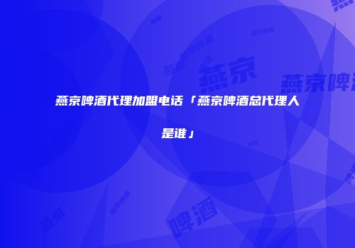 燕京啤酒代理加盟电话「燕京啤酒总代理人是谁」