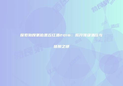 探索勃艮第伯恩丘红酒2016：揭开顶级酒庄与佳酿之谜