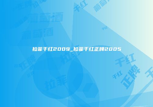 拉菲干红2009_拉菲干红正牌2005