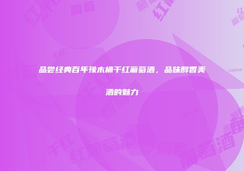 品尝经典百年豫木桶干红葡萄酒，品味醇香美酒的魅力