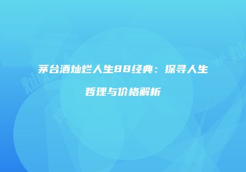 茅台酒灿烂人生88经典：探寻人生哲理与价格解析