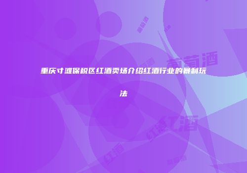 重庆寸滩保税区红酒卖场介绍红酒行业的暴利玩法