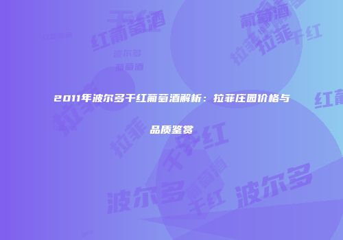 2011年波尔多干红葡萄酒解析：拉菲庄园价格与品质鉴赏