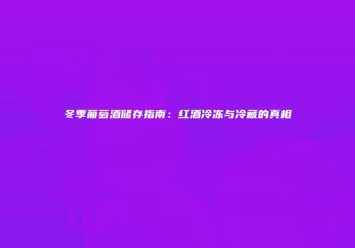 冬季葡萄酒储存指南：红酒冷冻与冷藏的真相