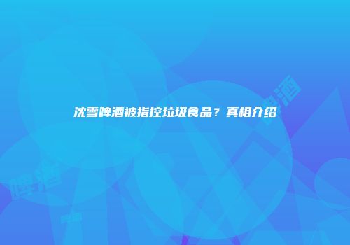 沈雪啤酒被指控垃圾食品？真相介绍