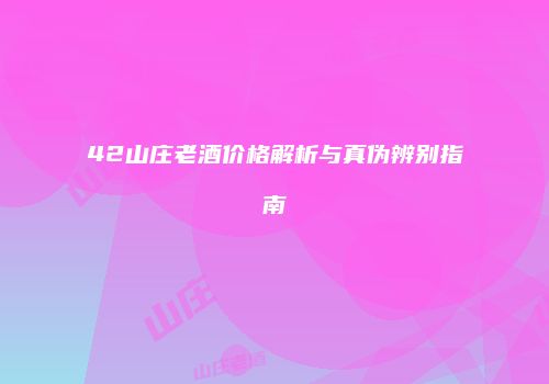 42山庄老酒价格解析与真伪辨别指南