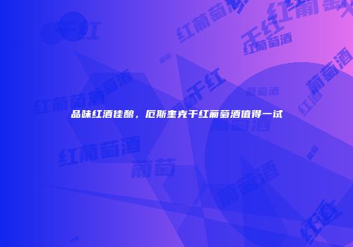 品味红酒佳酿，厄斯奎克干红葡萄酒值得一试