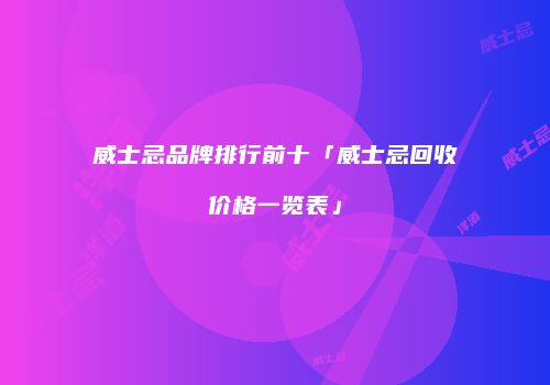 威士忌品牌排行前十「威士忌回收价格一览表」