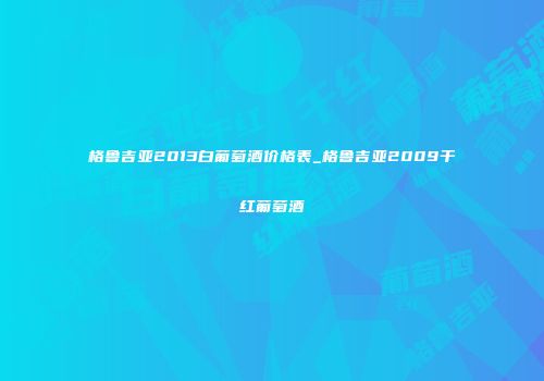 格鲁吉亚2013白葡萄酒价格表_格鲁吉亚2009干红葡萄酒