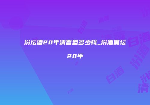 汾坛酒20年清香型多少钱_汾酒黑坛20年