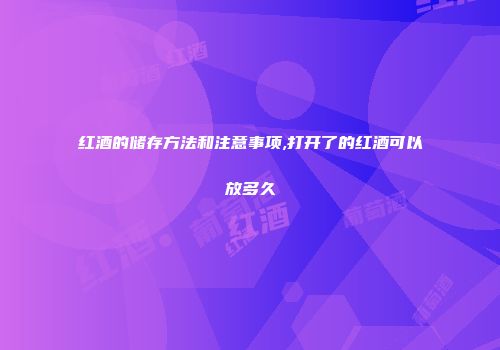 红酒的储存方法和注意事项,打开了的红酒可以放多久