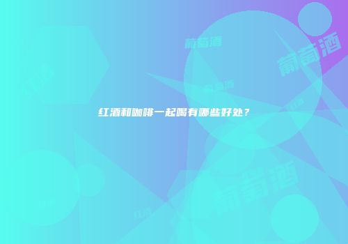 红酒和咖啡一起喝有哪些好处？