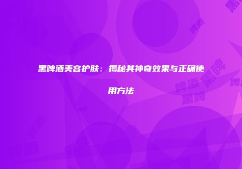黑啤酒美容护肤：揭秘其神奇效果与正确使用方法