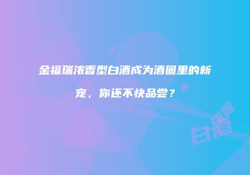 金福瑞浓香型白酒成为酒圈里的新宠，你还不快品尝？