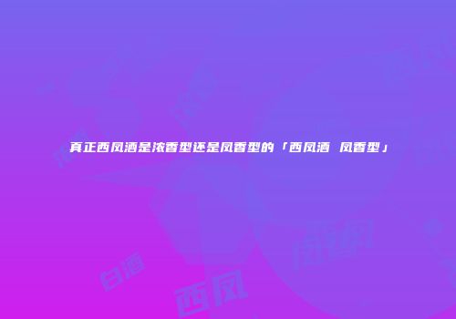 真正西凤酒是浓香型还是凤香型的「西凤酒 凤香型」