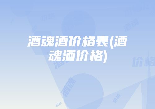 酒魂酒价格表(酒魂酒价格)