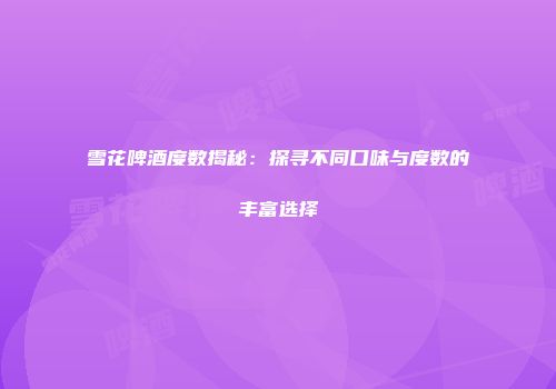雪花啤酒度数揭秘：探寻不同口味与度数的丰富选择