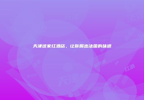 天津这家红酒店，让你喝出法国的味道