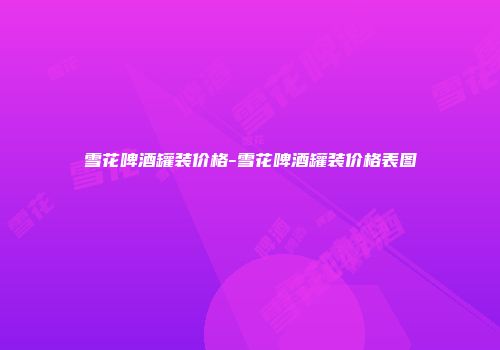 雪花啤酒罐装价格-雪花啤酒罐装价格表图