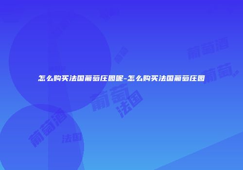 怎么购买法国葡萄庄园呢-怎么购买法国葡萄庄园