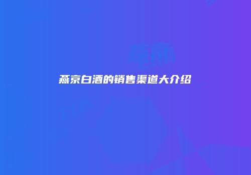 燕京白酒的销售渠道大介绍