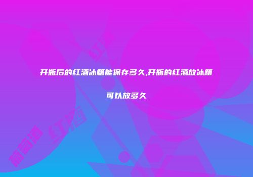 开瓶后的红酒冰箱能保存多久,开瓶的红酒放冰箱可以放多久