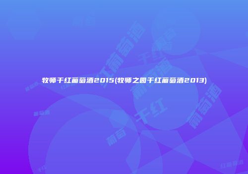 牧师干红葡萄酒2015(牧师之园干红葡萄酒2013)