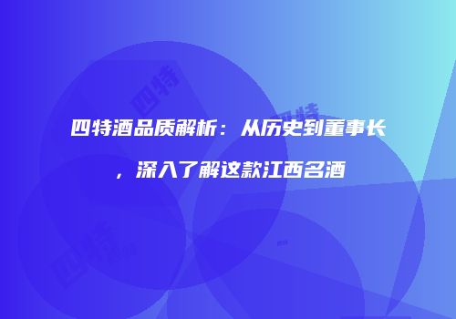 四特酒品质解析：从历史到董事长，深入了解这款江西名酒