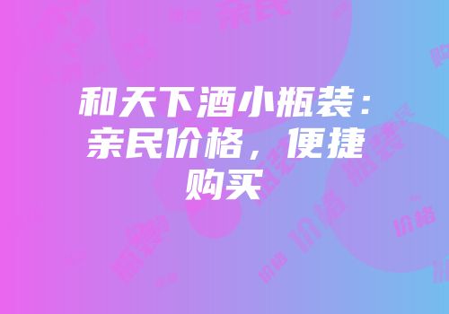 和天下酒小瓶装：亲民价格，便捷购买