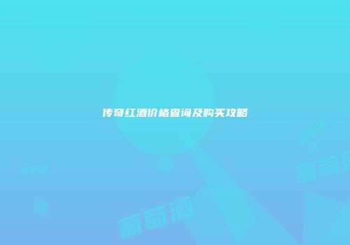 传奇红酒价格查询及购买攻略