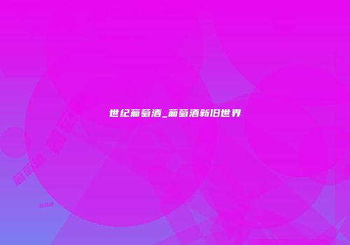 世纪葡萄酒_葡萄酒新旧世界