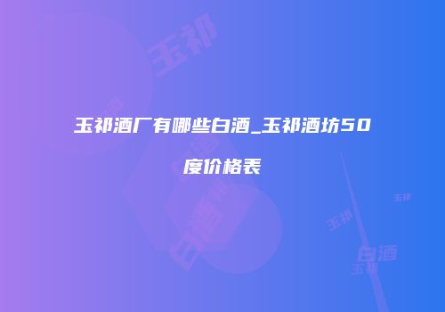 玉祁酒厂有哪些白酒_玉祁酒坊50度价格表