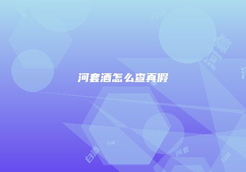 河套酒怎么查真假