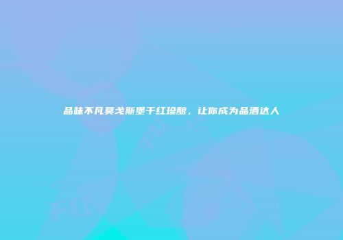 品味不凡莫戈斯堡干红珍酿，让你成为品酒达人