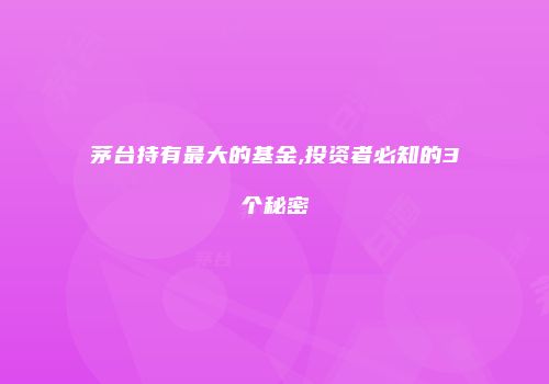 茅台持有最大的基金,投资者必知的3个秘密