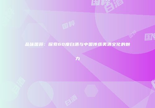 品味国粹：探索60度白酒与中国传统美酒文化的魅力