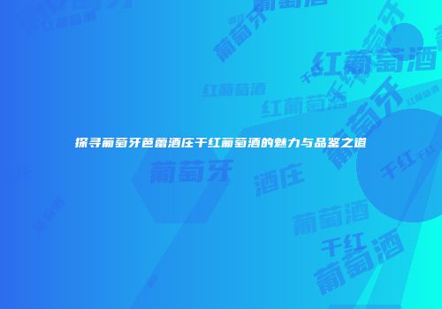 探寻葡萄牙芭蕾酒庄干红葡萄酒的魅力与品鉴之道