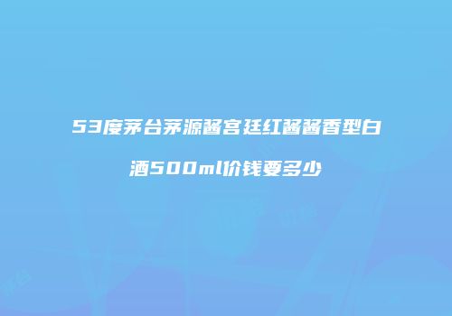 53度茅台茅源酱宫廷红酱酱香型白酒500ml价钱要多少