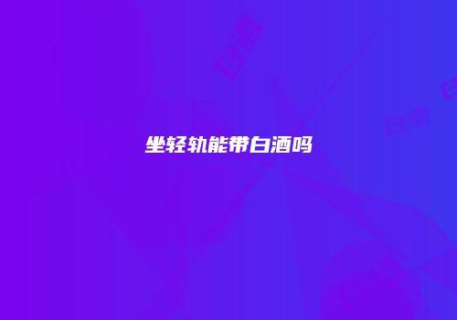 坐轻轨能带白酒吗