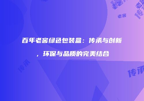 百年老窖绿色包装盒：传承与创新，环保与品质的完美结合