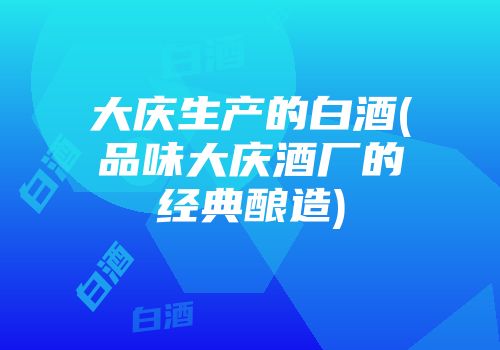 大庆生产的白酒(品味大庆酒厂的经典酿造)