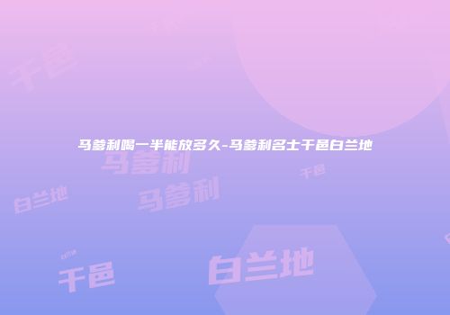 马爹利喝一半能放多久-马爹利名士干邑白兰地