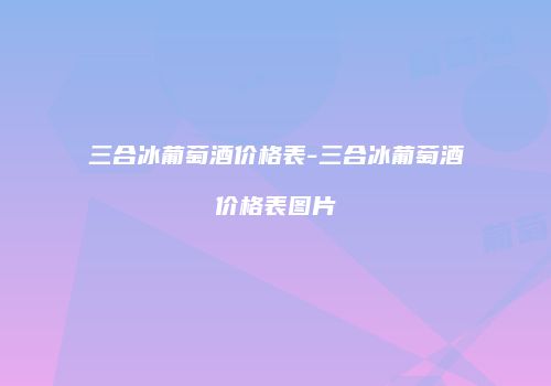 三合冰葡萄酒价格表-三合冰葡萄酒价格表图片