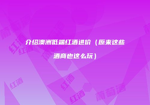 介绍澳洲低端红酒进价（原来这些酒商也这么玩）