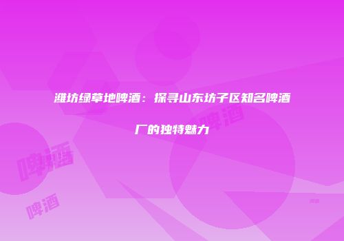 潍坊绿草地啤酒：探寻山东坊子区知名啤酒厂的独特魅力