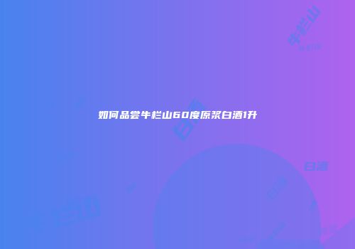 如何品尝牛栏山60度原浆白酒1升